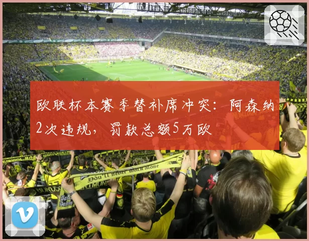 欧联杯本赛季替补席冲突:阿森纳2次违规,罚款总额5万欧