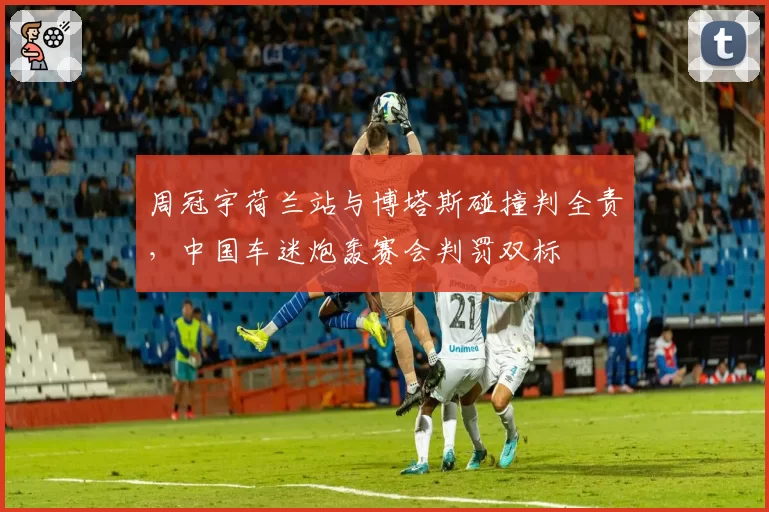 周冠宇荷兰站与博塔斯碰撞判全责，中国车迷炮轰赛会判罚双标