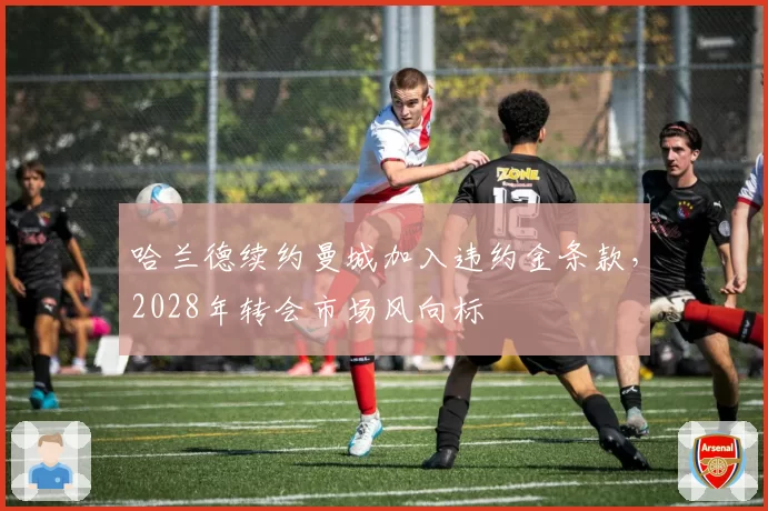 哈兰德续约曼城加入违约金条款，2028年转会市场风向标