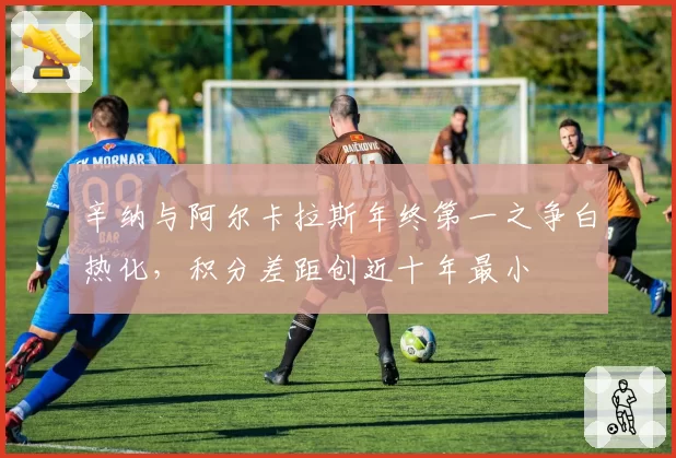 辛纳与阿尔卡拉斯年终第一之争白热化,积分差距创近十年最小