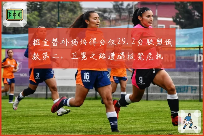 掘金替补场均得分仅29.2分联盟倒数第二,卫冕之路遭遇板凳危机