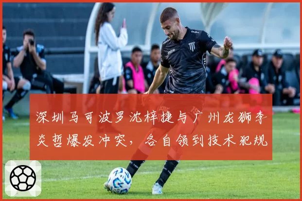 深圳马可波罗沈梓捷与广州龙狮李炎哲爆发冲突,各自领到技术犯规