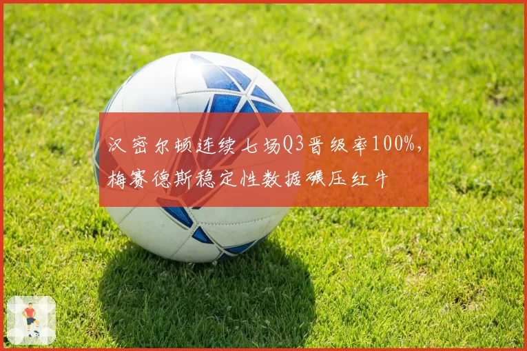 汉密尔顿连续七场Q3晋级率100%,梅赛德斯稳定性数据碾压红牛