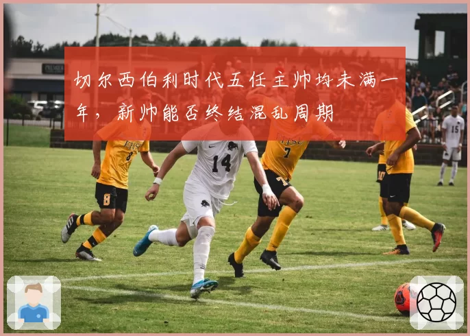 切尔西伯利时代五任主帅均未满一年，新帅能否终结混乱周期