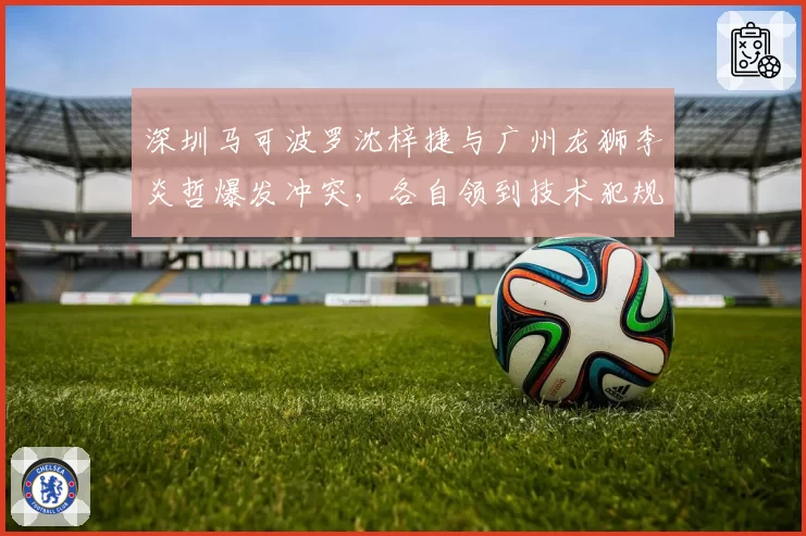 深圳马可波罗沈梓捷与广州龙狮李炎哲爆发冲突,各自领到技术犯规