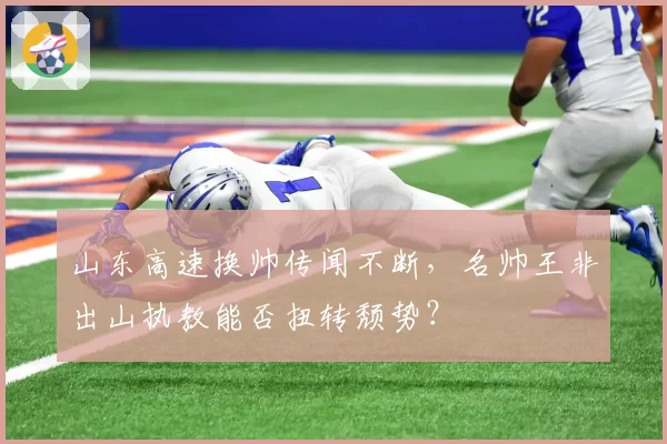 山东高速换帅传闻不断，名帅王非出山执教能否扭转颓势？