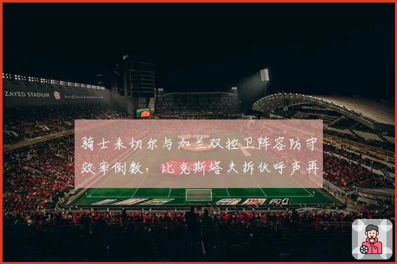 骑士米切尔与加兰双控卫阵容防守效率倒数，比克斯塔夫拆伙呼声再起