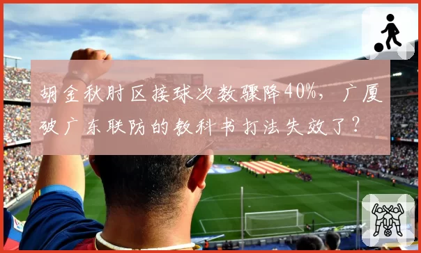 胡金秋肘区接球次数骤降40%,广厦破广东联防的教科书打法失效了?