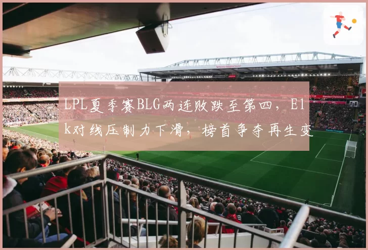 LPL夏季赛BLG两连败跌至第四,Elk对线压制力下滑,榜首争夺再生变数?