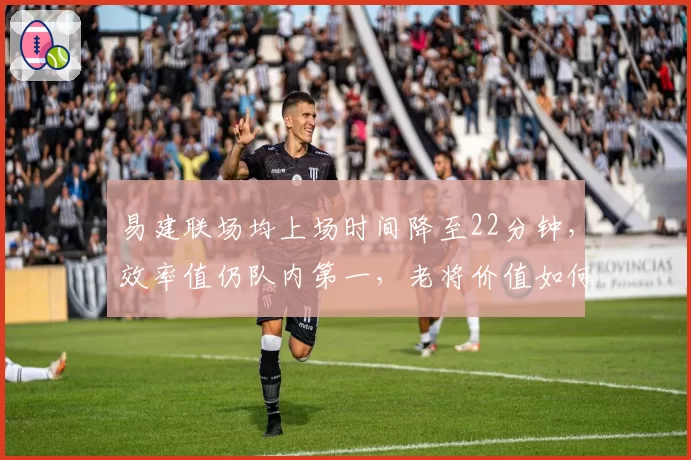 易建联场均上场时间降至22分钟，效率值仍队内第一，老将价值如何量化？