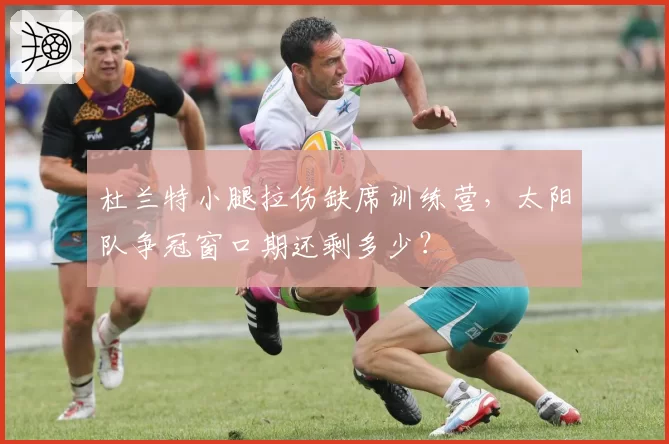 杜兰特小腿拉伤缺席训练营，太阳队争冠窗口期还剩多少？