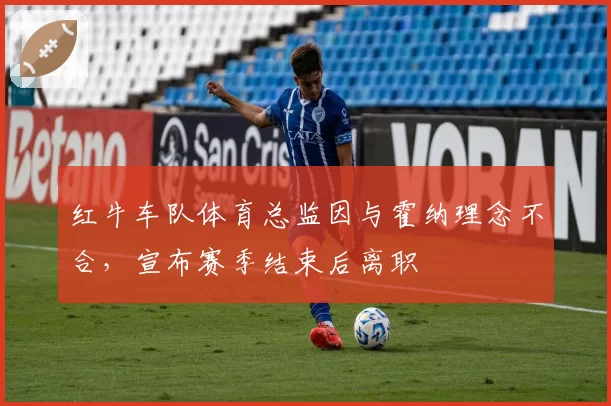 红牛车队体育总监因与霍纳理念不合，宣布赛季结束后离职