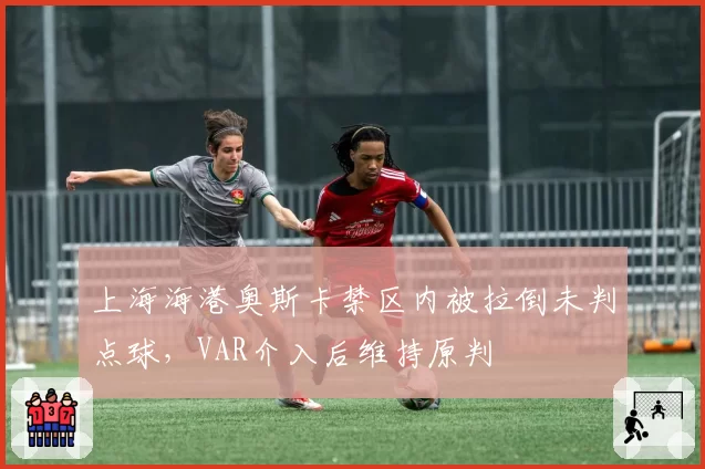 上海海港奥斯卡禁区内被拉倒未判点球,VAR介入后维持原判