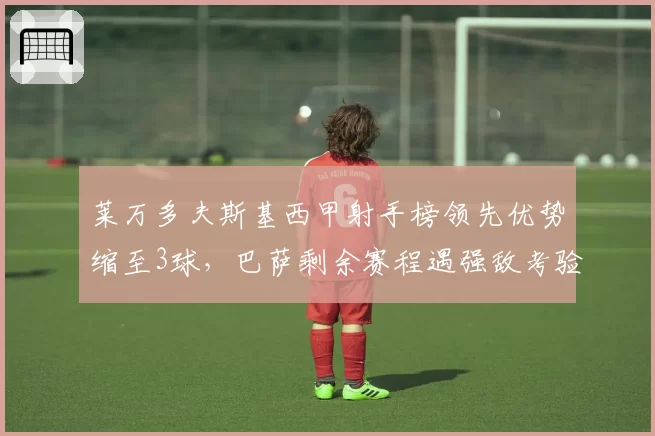 莱万多夫斯基西甲射手榜领先优势缩至3球，巴萨剩余赛程遇强敌考验