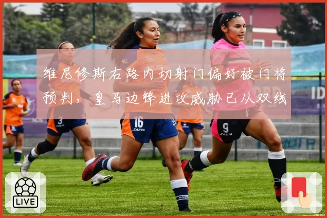 维尼修斯右路内切射门偏好被门将预判,皇马边锋进攻威胁已从双线降至单维