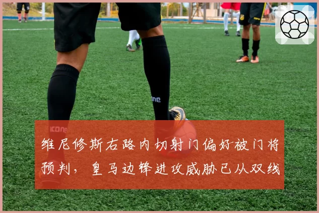 维尼修斯右路内切射门偏好被门将预判,皇马边锋进攻威胁已从双线降至单维