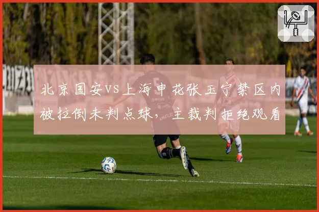 北京国安vs上海申花张玉宁禁区内被拉倒未判点球，主裁判拒绝观看VAR回放