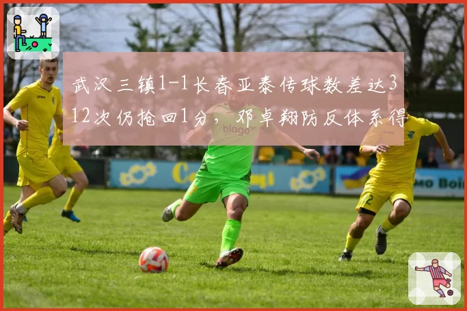 武汉三镇1-1长春亚泰传球数差达312次仍抢回1分,邓卓翔防反体系得分效率超预期