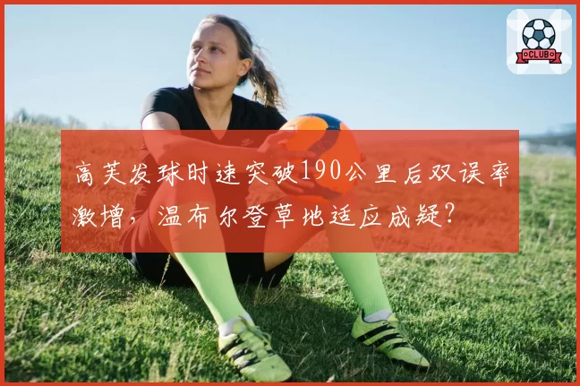 高芙发球时速突破190公里后双误率激增，温布尔登草地适应成疑？