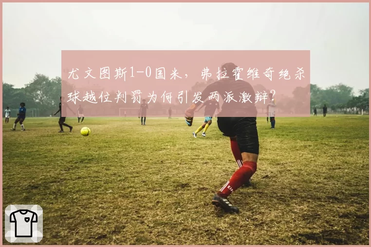 尤文图斯1-0国米，弗拉霍维奇绝杀球越位判罚为何引发两派激辩？