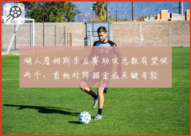 湖人詹姆斯季后赛助攻总数有望破两千，首轮对阵掘金成关键考验