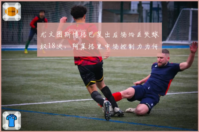 尤文图斯博格巴复出后场均丢失球权18次，阿莱格里中场控制力为何下滑？