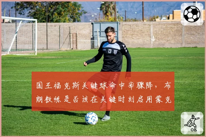 国王福克斯关键球命中率骤降,布朗教练是否该在关键时刻启用蒙克?