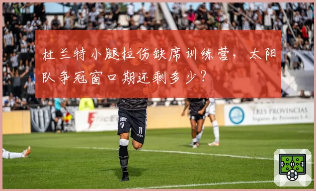杜兰特小腿拉伤缺席训练营，太阳队争冠窗口期还剩多少？