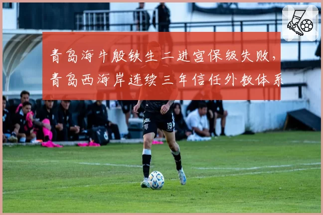 青岛海牛殷铁生二进宫保级失败,青岛西海岸连续三年信任外教体系