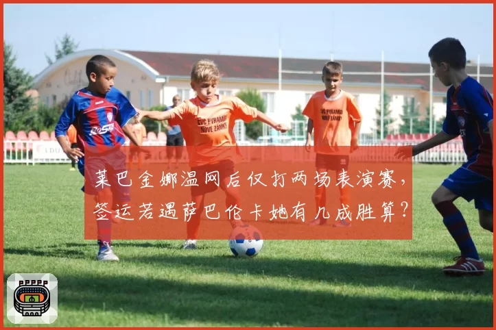 莱巴金娜温网后仅打两场表演赛,签运若遇萨巴伦卡她有几成胜算?