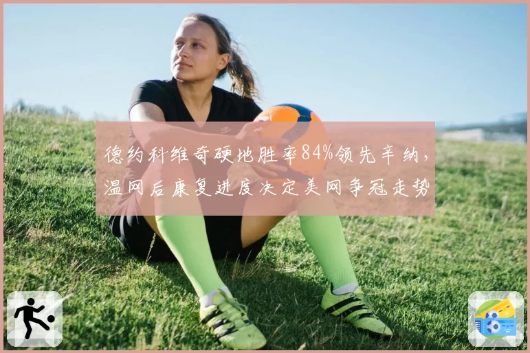 德约科维奇硬地胜率84%领先辛纳,温网后康复进度决定美网争冠走势
