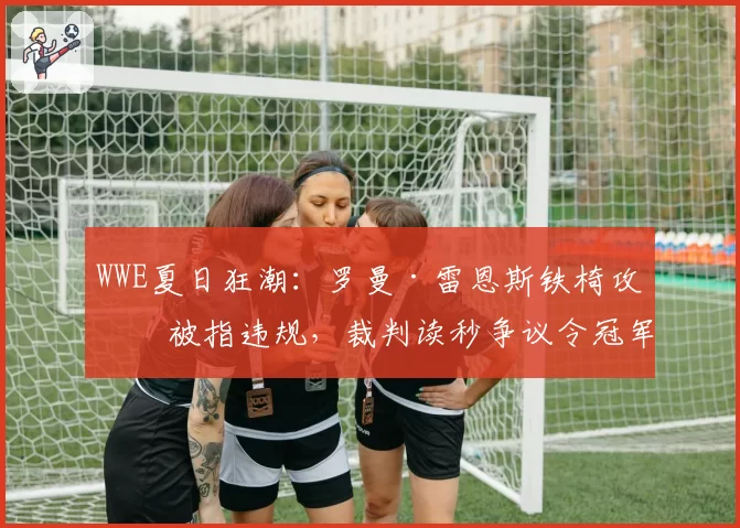 WWE夏日狂潮：罗曼·雷恩斯铁椅攻击被指违规，裁判读秒争议令冠军头衔归属悬而未决