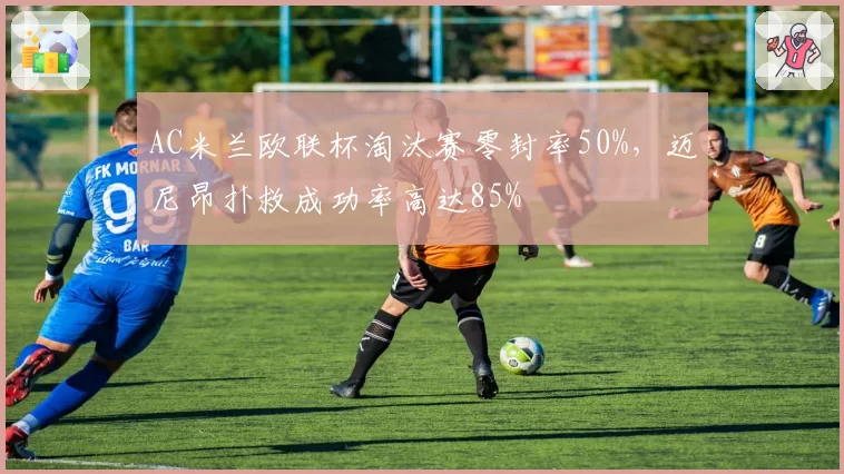 AC米兰欧联杯淘汰赛零封率50%，迈尼昂扑救成功率高达85%