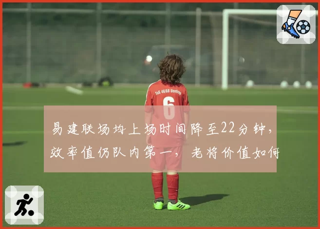 易建联场均上场时间降至22分钟，效率值仍队内第一，老将价值如何量化？