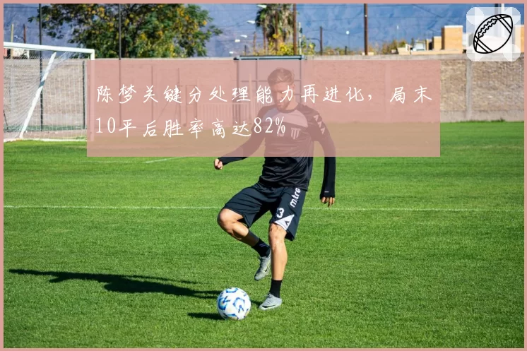 陈梦关键分处理能力再进化，局末10平后胜率高达82%