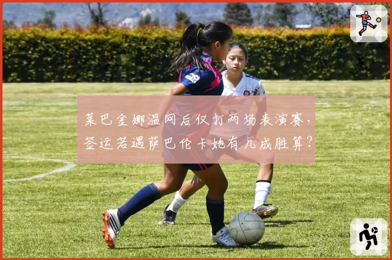莱巴金娜温网后仅打两场表演赛,签运若遇萨巴伦卡她有几成胜算?