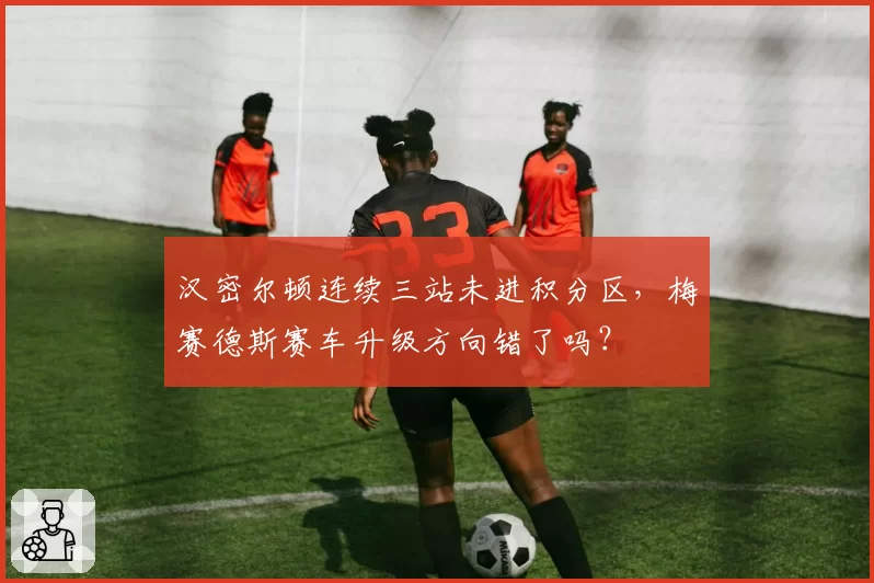 汉密尔顿连续三站未进积分区，梅赛德斯赛车升级方向错了吗？