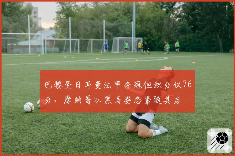 巴黎圣日耳曼法甲夺冠但积分仅76分，摩纳哥以黑马姿态紧随其后