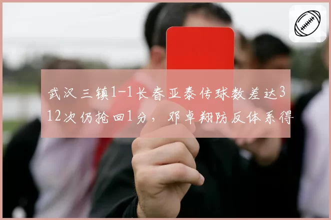 武汉三镇1-1长春亚泰传球数差达312次仍抢回1分,邓卓翔防反体系得分效率超预期