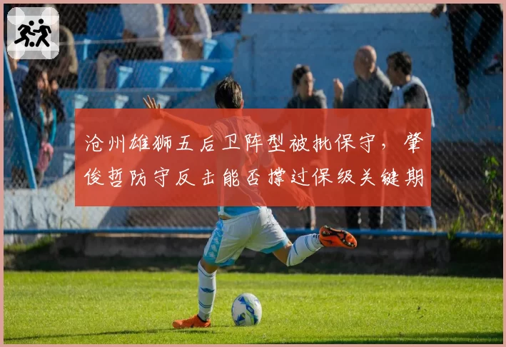 沧州雄狮五后卫阵型被批保守，肇俊哲防守反击能否撑过保级关键期？
