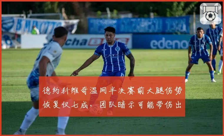 德约科维奇温网半决赛前大腿伤势恢复仅七成,团队暗示可能带伤出战