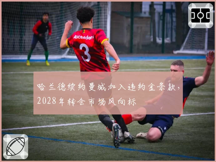 哈兰德续约曼城加入违约金条款，2028年转会市场风向标