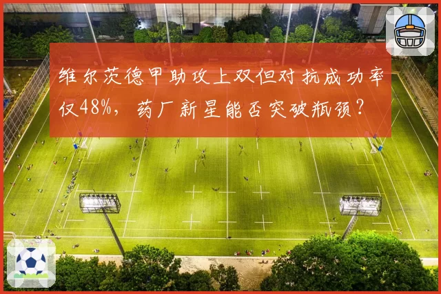 维尔茨德甲助攻上双但对抗成功率仅48%，药厂新星能否突破瓶颈？