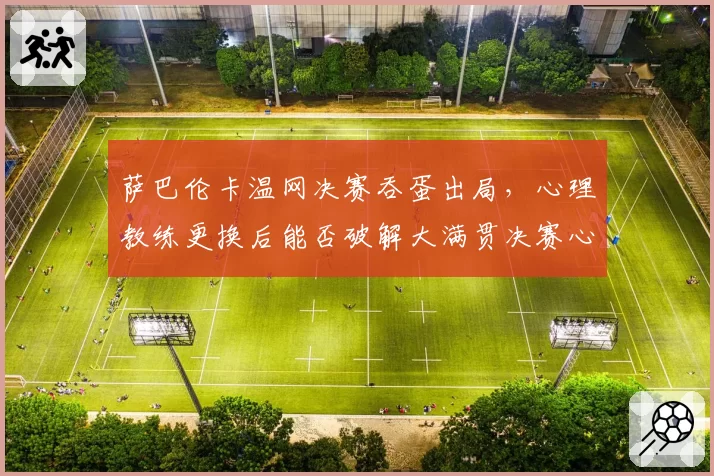 萨巴伦卡温网决赛吞蛋出局，心理教练更换后能否破解大满贯决赛心魔