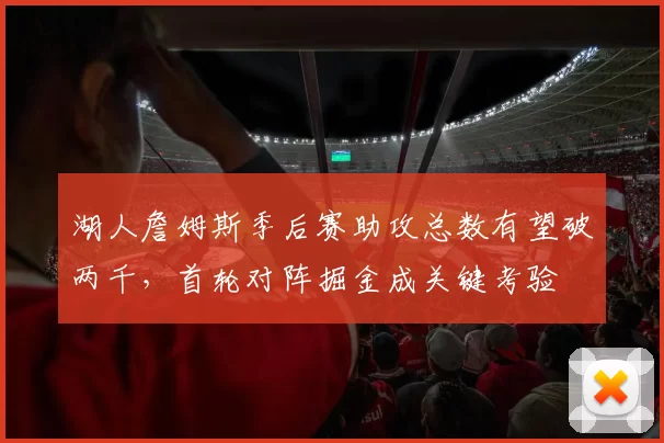 湖人詹姆斯季后赛助攻总数有望破两千，首轮对阵掘金成关键考验