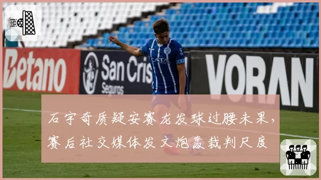 石宇奇质疑安赛龙发球过腰未果,赛后社交媒体发文炮轰裁判尺度