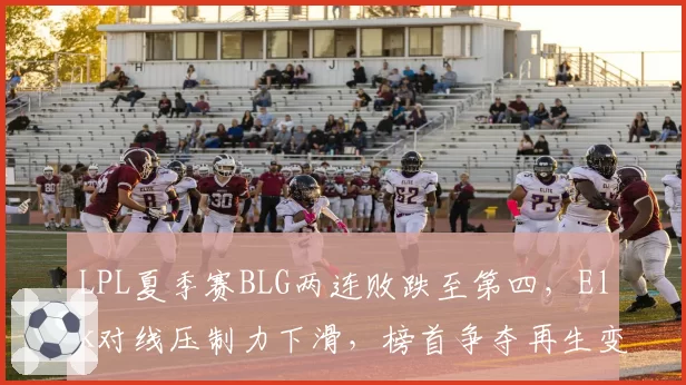 LPL夏季赛BLG两连败跌至第四,Elk对线压制力下滑,榜首争夺再生变数?