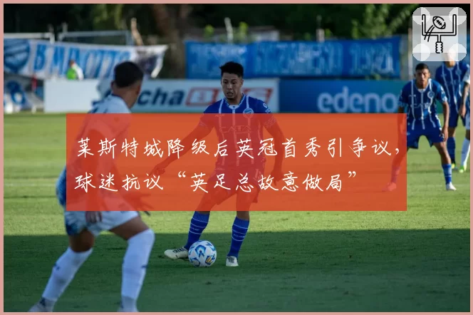 莱斯特城降级后英冠首秀引争议，球迷抗议“英足总故意做局”