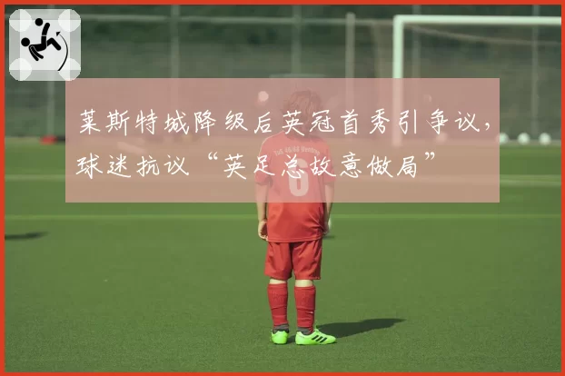 莱斯特城降级后英冠首秀引争议，球迷抗议“英足总故意做局”