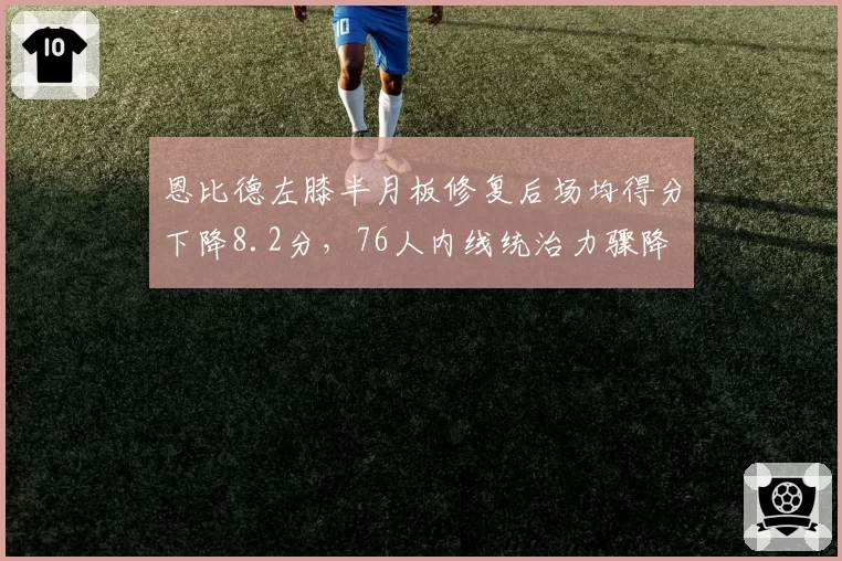 恩比德左膝半月板修复后场均得分下降8.2分，76人内线统治力骤降